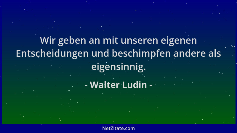 Walter Ludin - Wir geben an mit unseren eigenen Entscheidungen und beschimpfen andere als eigensinnig....
