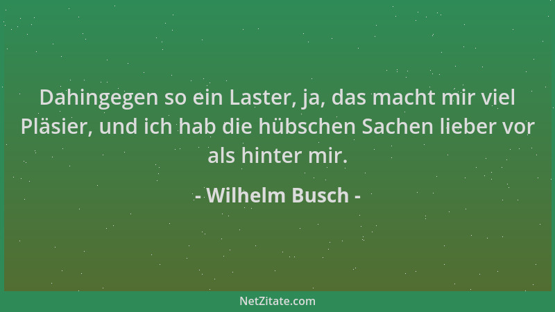 Wilhelm Busch - Dahingegen so ein Laster, ja, das macht mir viel Pläsier, und ich hab die hübschen Sachen lieber vor als hi...