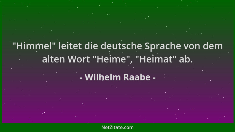 Wilhelm Raabe -  "Himmel " leitet die deutsche Sprache von dem alten Wort  "Heime ",  "Heimat " ab....