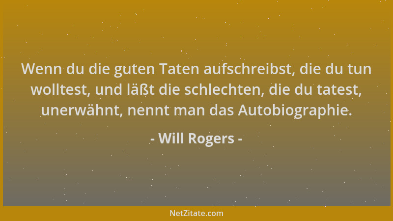 Will Rogers - Wenn du die guten Taten aufschreibst, die du tun wolltest, und läßt die schlechten, die du tatest, unerwähnt,...