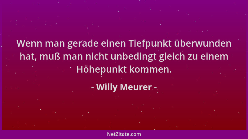 Willy Meurer - Wenn man gerade einen Tiefpunkt überwunden hat, muß man nicht unbedingt gleich zu einem Höhepunkt kommen....