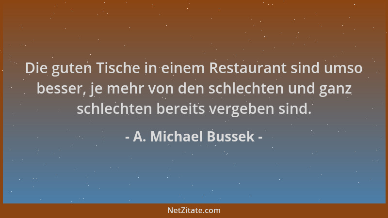A. Michael Bussek - Die guten Tische in einem Restaurant sind umso besser, je mehr von den schlechten und ganz schlechten b...