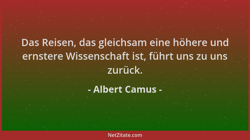 Albert Camus - Das Reisen, das gleichsam eine höhere und ernstere Wissenschaft ist, führt uns zu uns zurück....