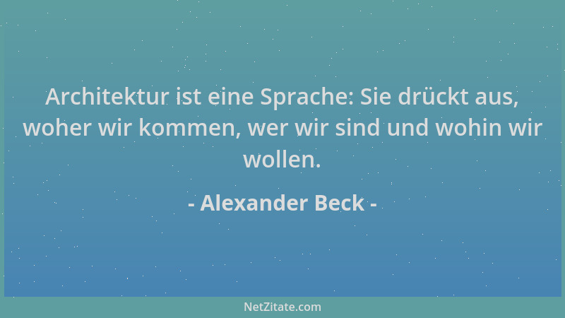 Alexander Beck - Architektur ist eine Sprache: Sie drückt aus, woher wir kommen, wer wir sind und wohin wir wollen....