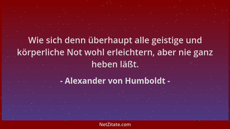 Alexander von Humboldt - Wie sich denn überhaupt alle geistige und körperliche Not wohl erleichtern, aber nie ganz heben lä...