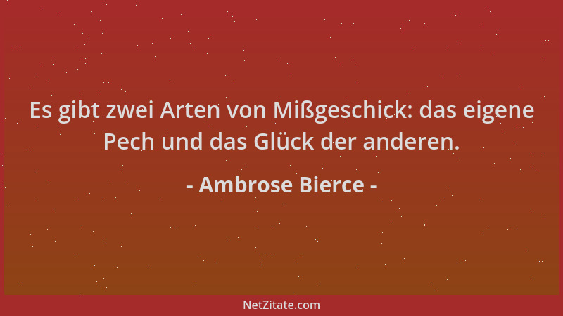 Ambrose Bierce - Es gibt zwei Arten von Mißgeschick: das eigene Pech und das Glück der anderen....