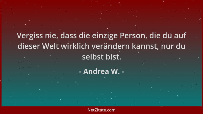 Andrea W. - Vergiss nie, dass die einzige Person, die du auf dieser Welt wirklich verändern kannst, nur du selbst bist....