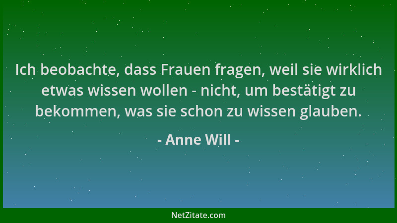 Anne Will - Ich beobachte, dass Frauen fragen, weil sie wirklich etwas wissen wollen - nicht, um bestätigt zu bekommen, was...