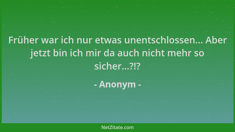 Anonym - Früher war ich nur etwas unentschlossen... Aber jetzt bin ich mir da auch nicht mehr so sicher...?!?...