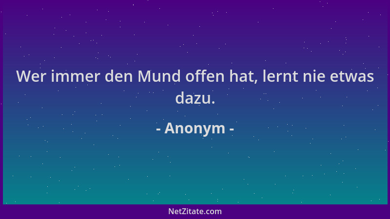 Anonym - Wer immer den Mund offen hat, lernt nie etwas dazu....