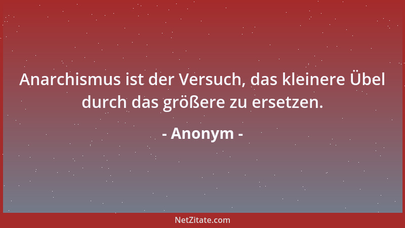 Anonym - Anarchismus ist der Versuch, das kleinere Übel durch das größere zu ersetzen....