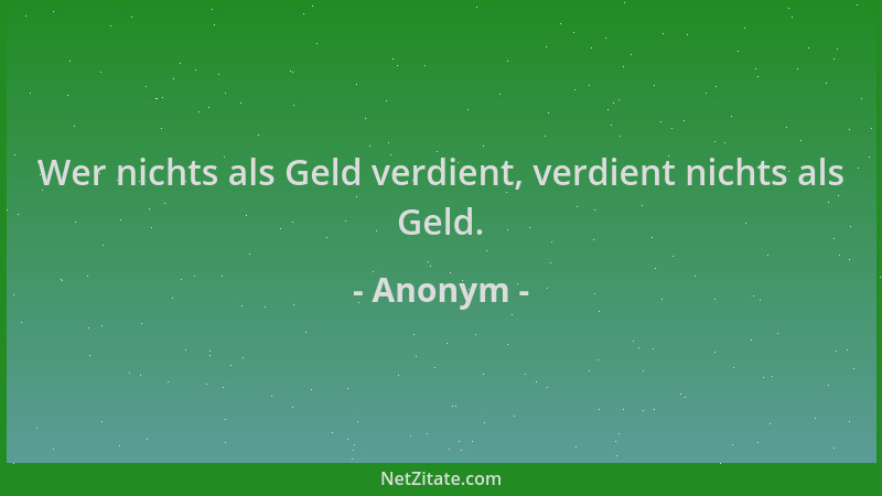 Anonym - Wer nichts als Geld verdient, verdient nichts als Geld....
