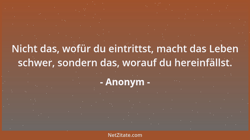 Anonym - Nicht das, wofür du eintrittst, macht das Leben schwer, sondern das, worauf du hereinfällst....