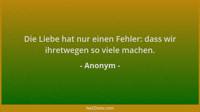 Anonym - Die Liebe hat nur einen Fehler: dass wir ihretwegen so viele machen....