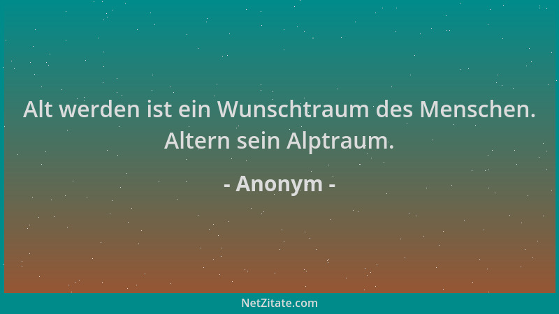Anonym - Alt werden ist ein Wunschtraum des Menschen. Altern sein Alptraum....