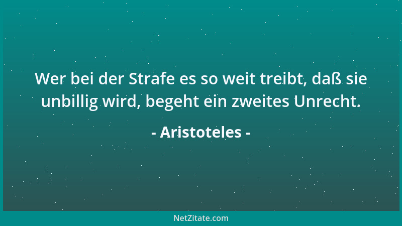 Aristoteles - Wer bei der Strafe es so weit treibt, daß sie unbillig wird, begeht ein zweites Unrecht....
