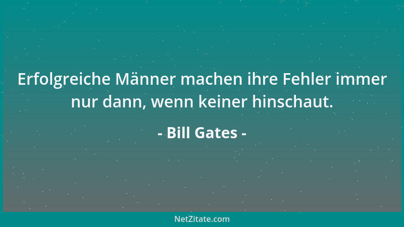 Bill Gates - Erfolgreiche Männer machen ihre Fehler immer nur dann, wenn keiner hinschaut....