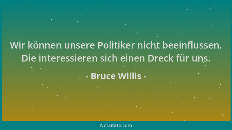 Bruce Willis - Wir können unsere Politiker nicht beeinflussen. Die interessieren sich einen Dreck für uns....
