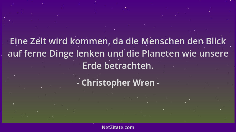 Christopher Wren - Eine Zeit wird kommen, da die Menschen den Blick auf ferne Dinge lenken und die Planeten wie unsere Erde...