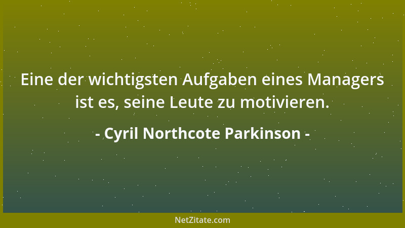 Cyril Northcote Parkinson - Eine der wichtigsten Aufgaben eines Managers ist es, seine Leute zu motivieren....