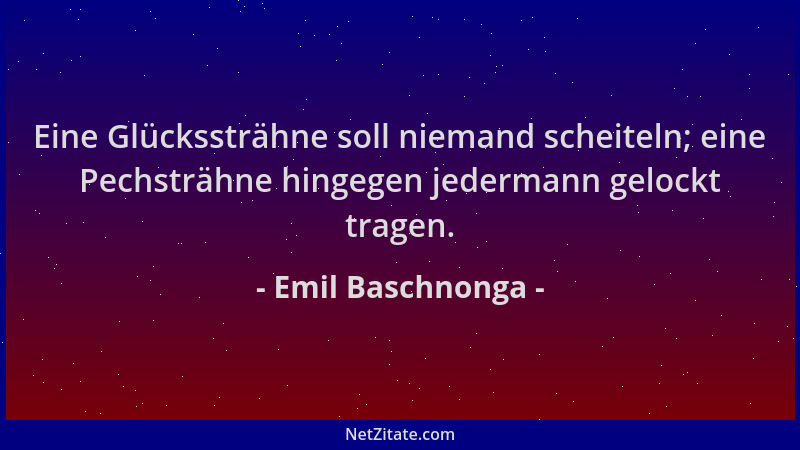 Emil Baschnonga - Eine Glückssträhne soll niemand scheiteln; eine Pechsträhne hingegen jedermann gelockt tragen....
