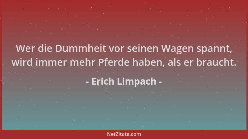 Erich Limpach - Wer die Dummheit vor seinen Wagen spannt, wird immer mehr Pferde haben, als er braucht....