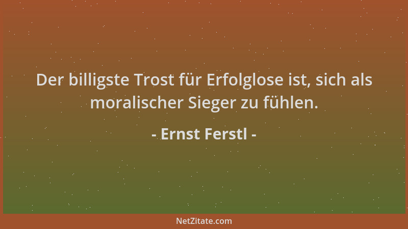 Ernst Ferstl - Der billigste Trost für Erfolglose ist, sich als moralischer Sieger zu fühlen....