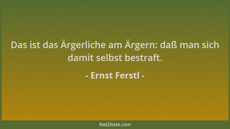 Ernst Ferstl - Das ist das Ärgerliche am Ärgern: daß man sich damit selbst bestraft....