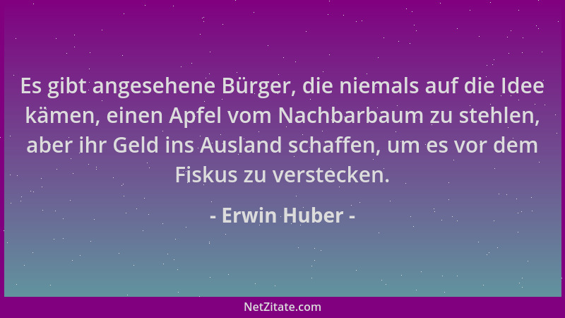Erwin Huber - Es gibt angesehene Bürger, die niemals auf die Idee kämen, einen Apfel vom Nachbarbaum zu stehlen, aber ihr G...