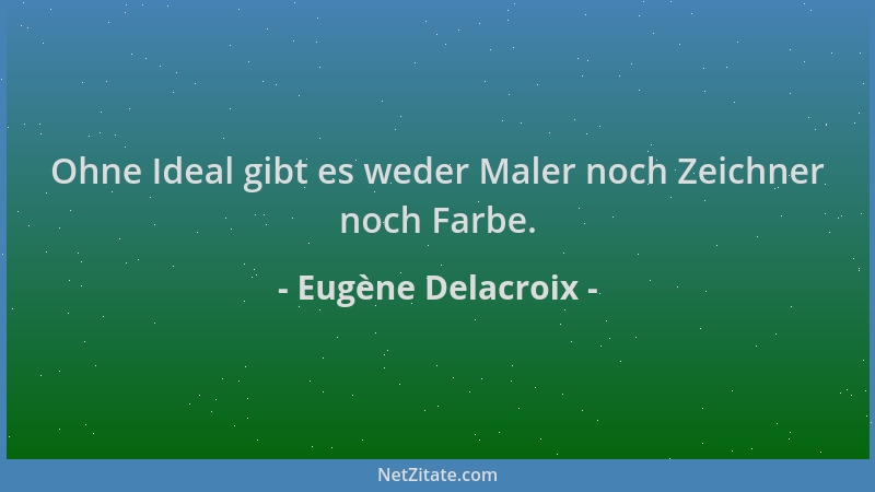 Eugène Delacroix - Ohne Ideal gibt es weder Maler noch Zeichner noch Farbe....
