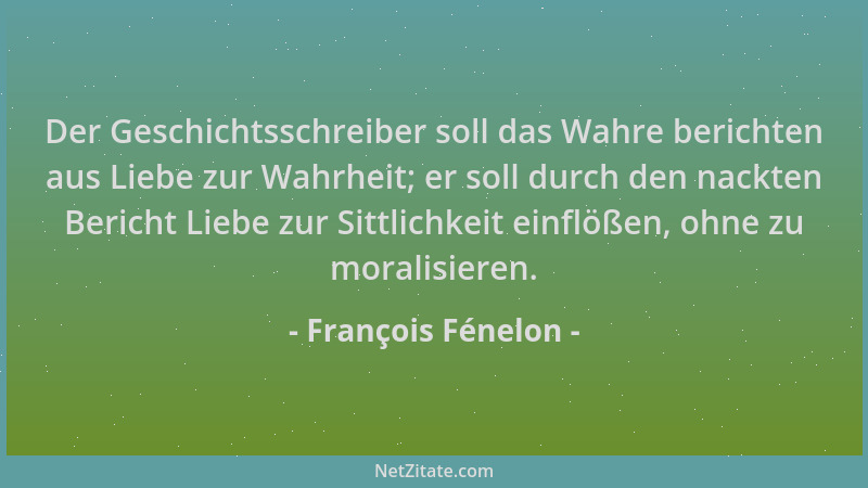 François Fénelon - Der Geschichtsschreiber soll das Wahre berichten aus Liebe zur Wahrheit; er soll durch den nackten Beric...