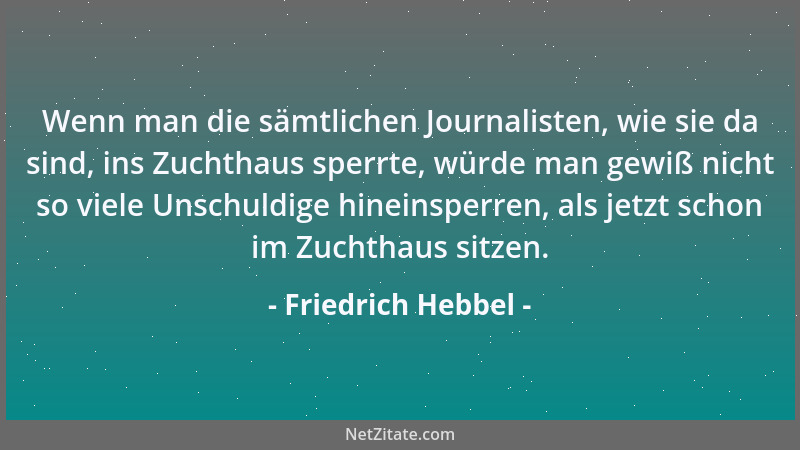 Friedrich Hebbel - Wenn man die sämtlichen Journalisten, wie sie da sind, ins Zuchthaus sperrte, würde man gewiß nicht so v...