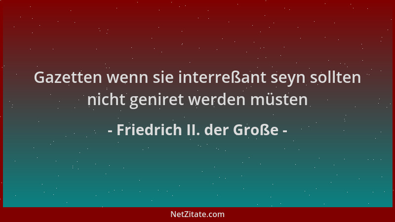 Friedrich II. der Große - Gazetten wenn sie interreßant seyn sollten nicht geniret werden müsten...