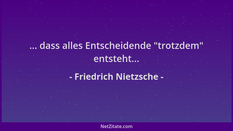 Friedrich Nietzsche - ... dass alles Entscheidende  "trotzdem " entsteht......
