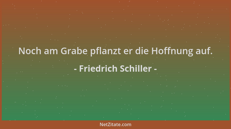 Friedrich Schiller - Noch am Grabe pflanzt er die Hoffnung auf....