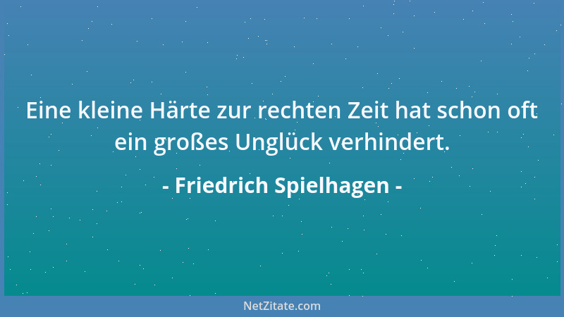 Friedrich Spielhagen - Eine kleine Härte zur rechten Zeit hat schon oft ein großes Unglück verhindert....