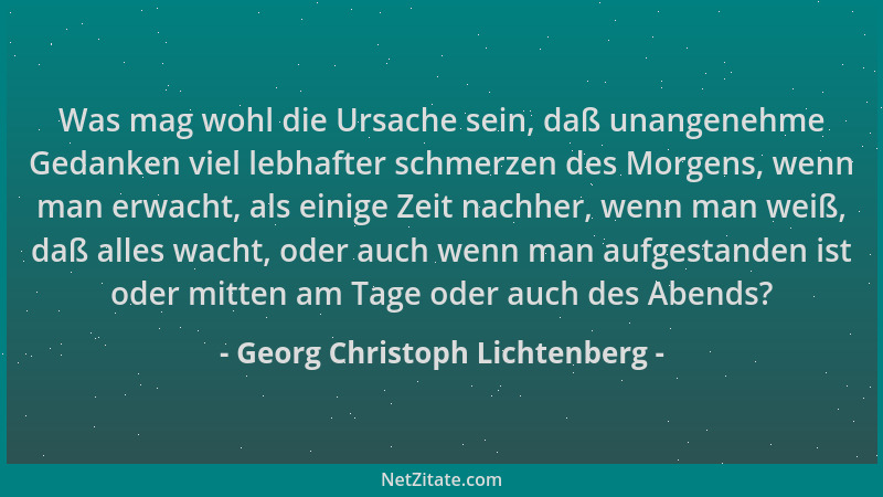 Georg Christoph Lichtenberg - Was mag wohl die Ursache sein, daß unangenehme Gedanken viel lebhafter schmerzen des Morgens,...