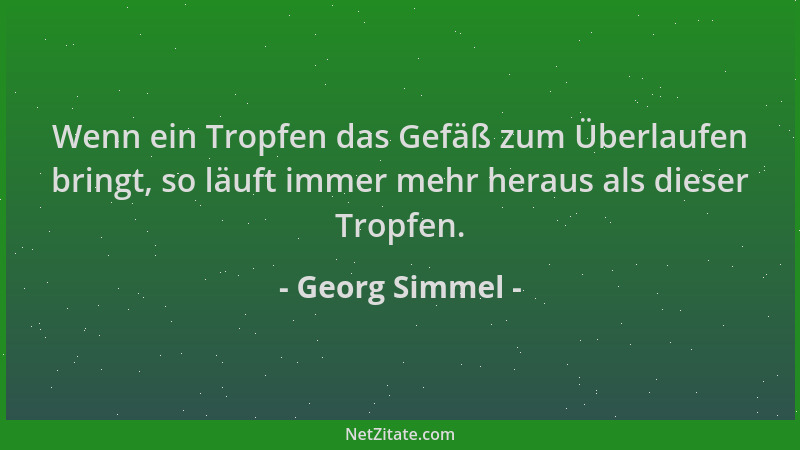 Georg Simmel - Wenn ein Tropfen das Gefäß zum Überlaufen bringt, so läuft immer mehr heraus als dieser Tropfen....