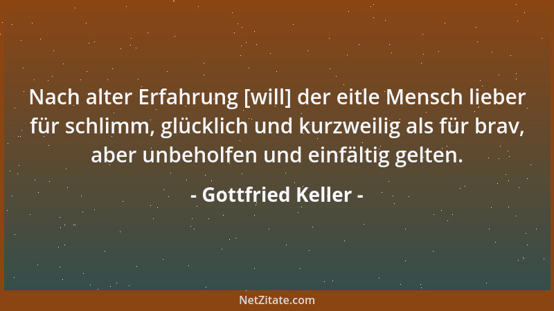 Gottfried Keller - Nach alter Erfahrung [will] der eitle Mensch lieber für schlimm, glücklich und kurzweilig als für brav,...