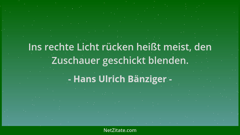 Hans Ulrich Bänziger - Ins rechte Licht rücken heißt meist, den Zuschauer geschickt blenden....