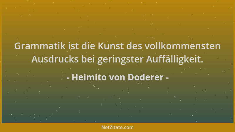 Heimito von Doderer - Grammatik ist die Kunst des vollkommensten Ausdrucks bei geringster Auffälligkeit....