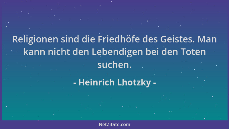 Heinrich Lhotzky - Religionen sind die Friedhöfe des Geistes. Man kann nicht den Lebendigen bei den Toten suchen....