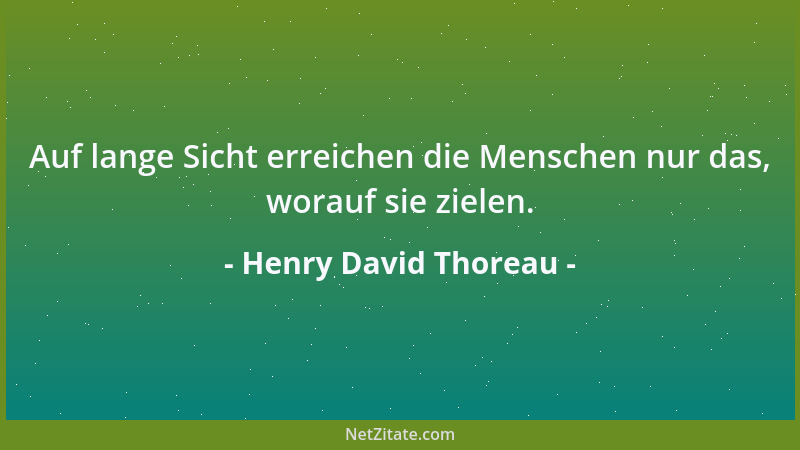 Henry David Thoreau - Auf lange Sicht erreichen die Menschen nur das, worauf sie zielen....