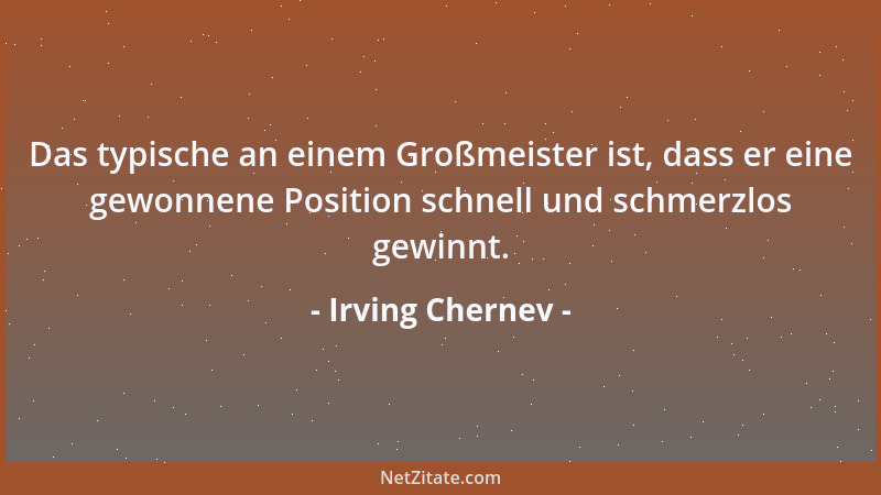 Irving Chernev - Das typische an einem Großmeister ist, dass er eine gewonnene Position schnell und schmerzlos gewinnt....