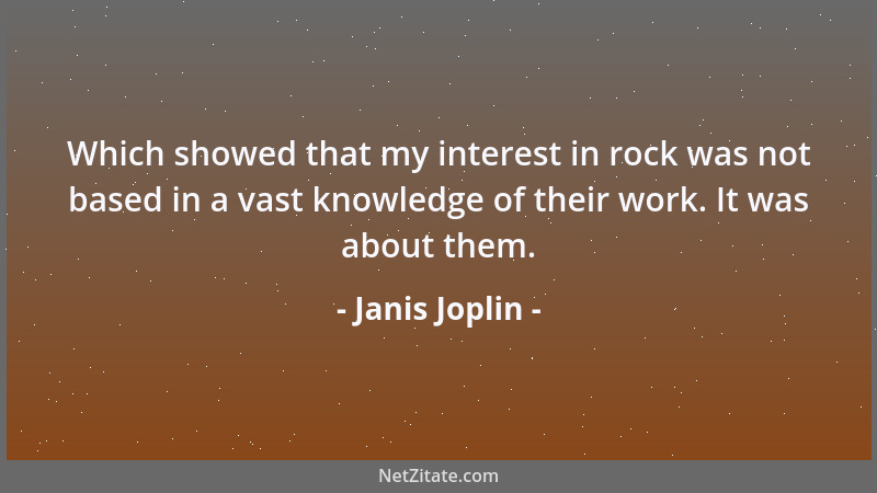 Janis Joplin - Which showed that my interest in rock was not based in a vast knowledge of their work. It was about them....