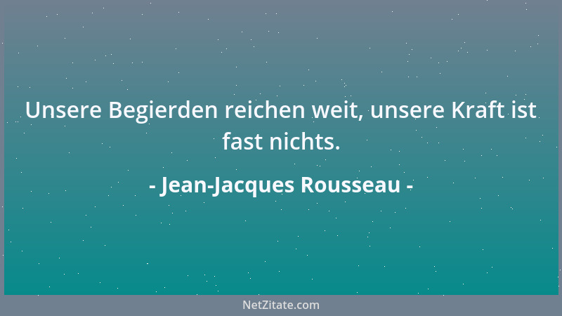 Jean-Jacques Rousseau - Unsere Begierden reichen weit, unsere Kraft ist fast nichts....