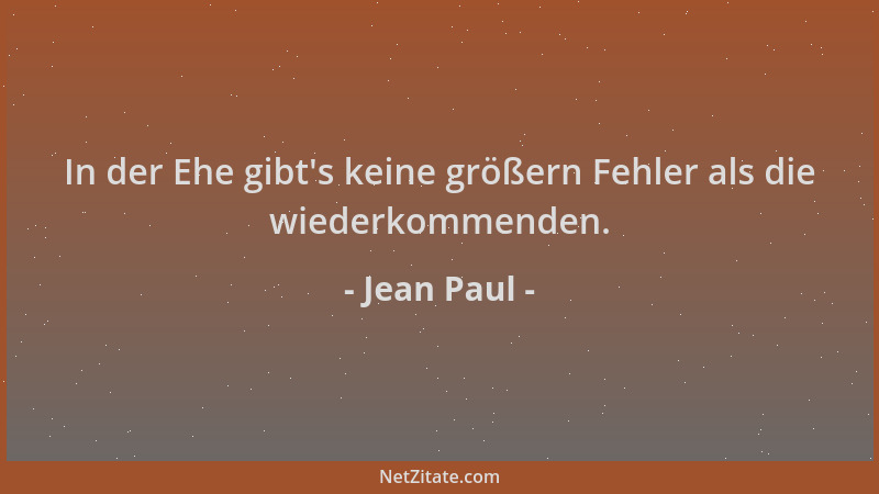 Jean Paul - In der Ehe gibt 's keine größern Fehler als die wiederkommenden....