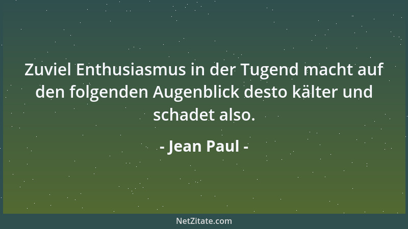 Jean Paul - Zuviel Enthusiasmus in der Tugend macht auf den folgenden Augenblick desto kälter und schadet also....