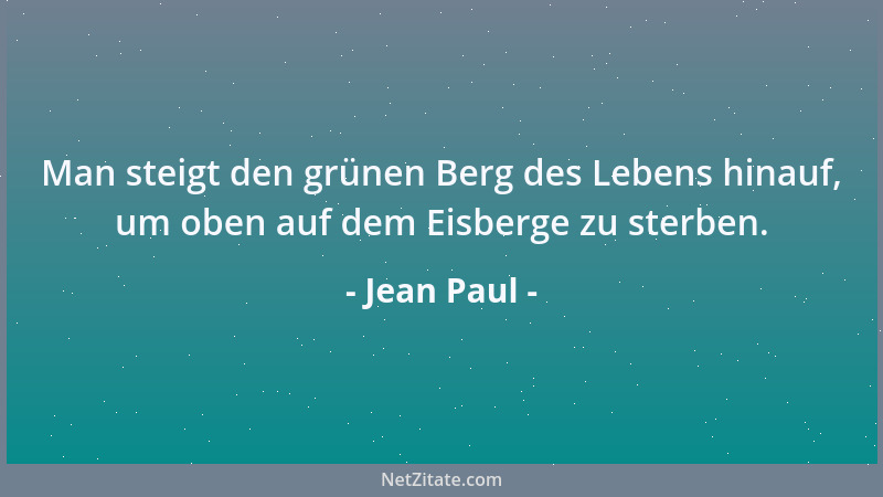 Jean Paul - Man steigt den grünen Berg des Lebens hinauf, um oben auf dem Eisberge zu sterben....