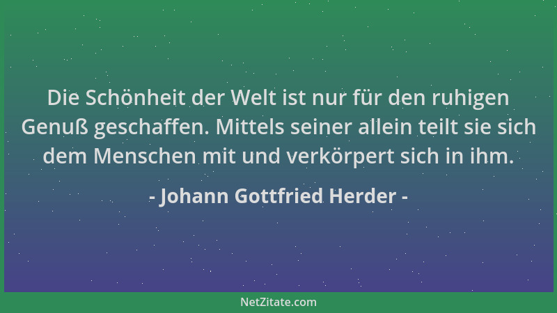 Johann Gottfried Herder - Die Schönheit der Welt ist nur für den ruhigen Genuß geschaffen. Mittels seiner allein teilt sie...